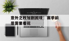 星空体育链接-意外之败加剧困境：赛季前景雾里看花的简单介绍