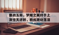 星空体育入口-关于鏖战五局，梦魇之翼终于上演惊天逆转，教练激动落泪的信息