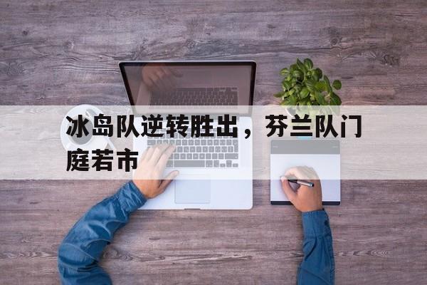 包含冰岛队逆转胜出，芬兰队门庭若市的词条